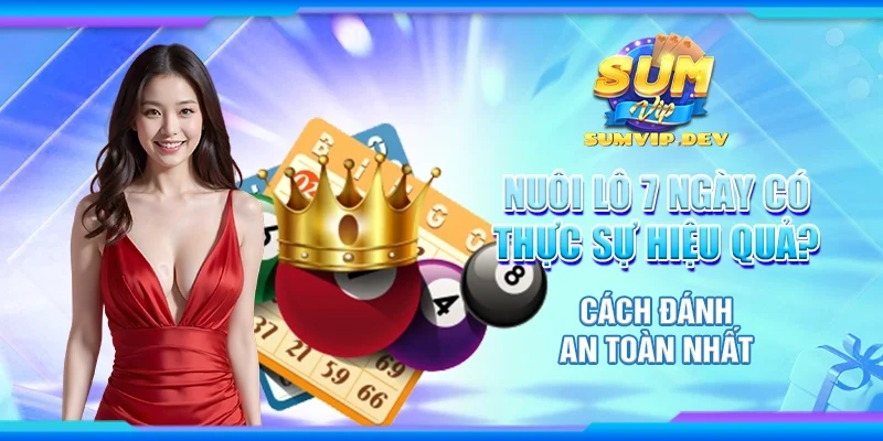 Nuôi lô 7 ngày có thực sự hiệu quả? Cách đánh an toàn nhất